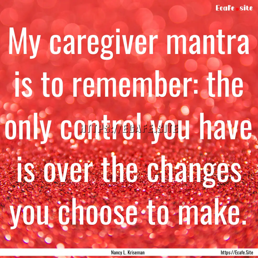 My caregiver mantra is to remember: the only.... : Quote by Nancy L. Kriseman