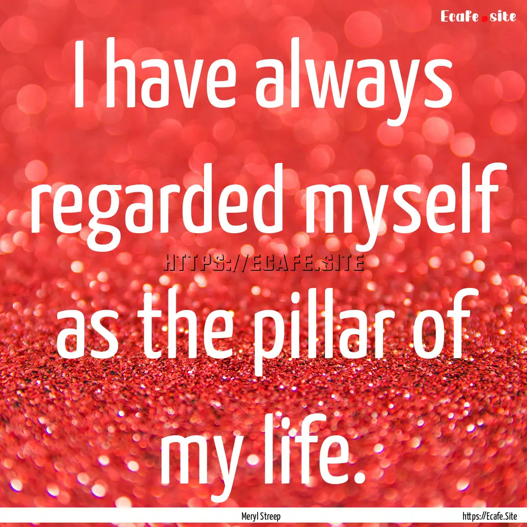 I have always regarded myself as the pillar.... : Quote by Meryl Streep