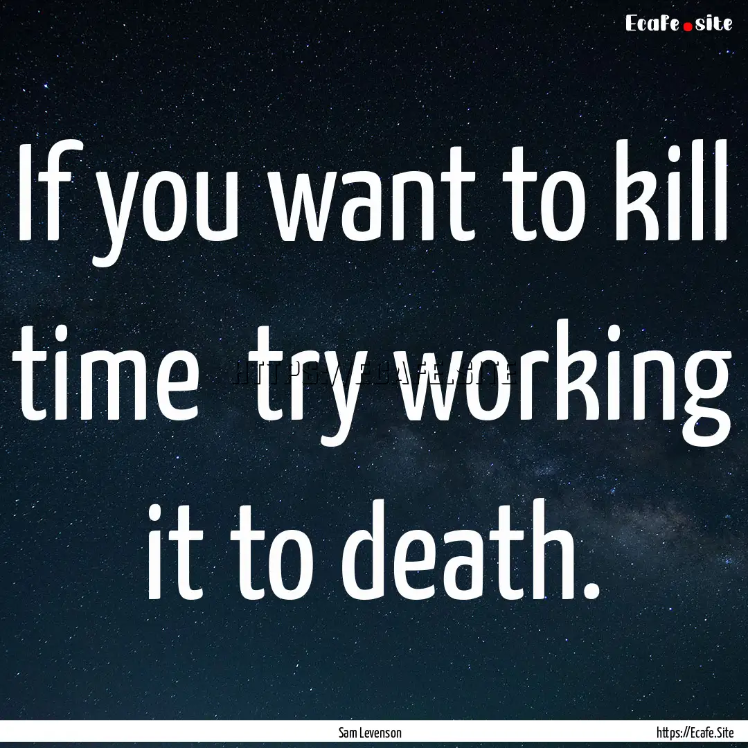 If you want to kill time try working it.... : Quote by Sam Levenson