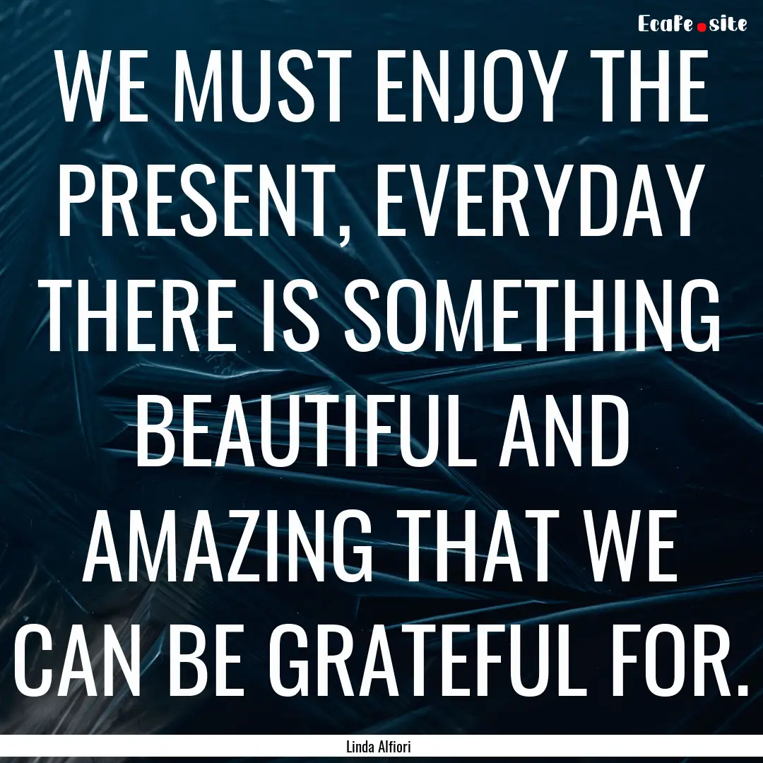 WE MUST ENJOY THE PRESENT, EVERYDAY THERE.... : Quote by Linda Alfiori