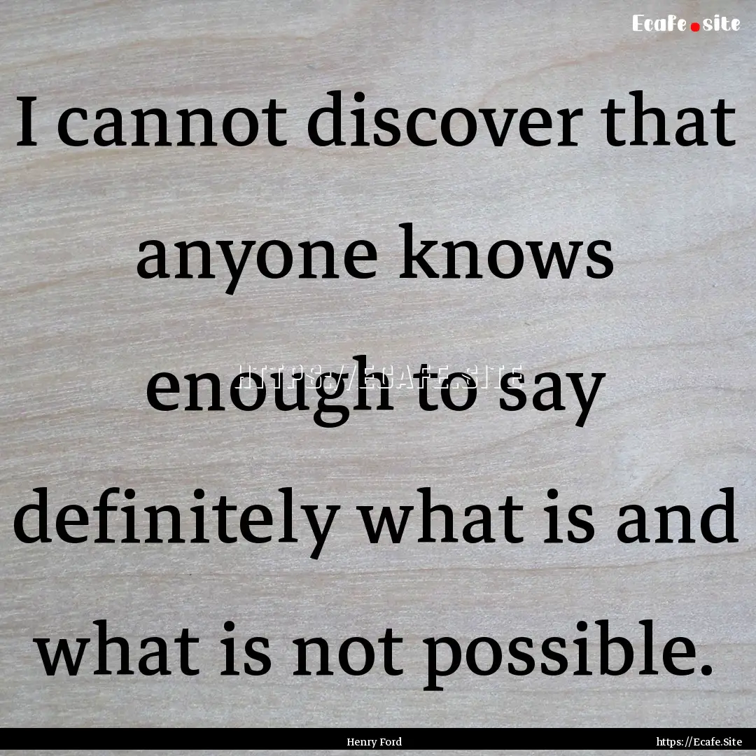 I cannot discover that anyone knows enough.... : Quote by Henry Ford