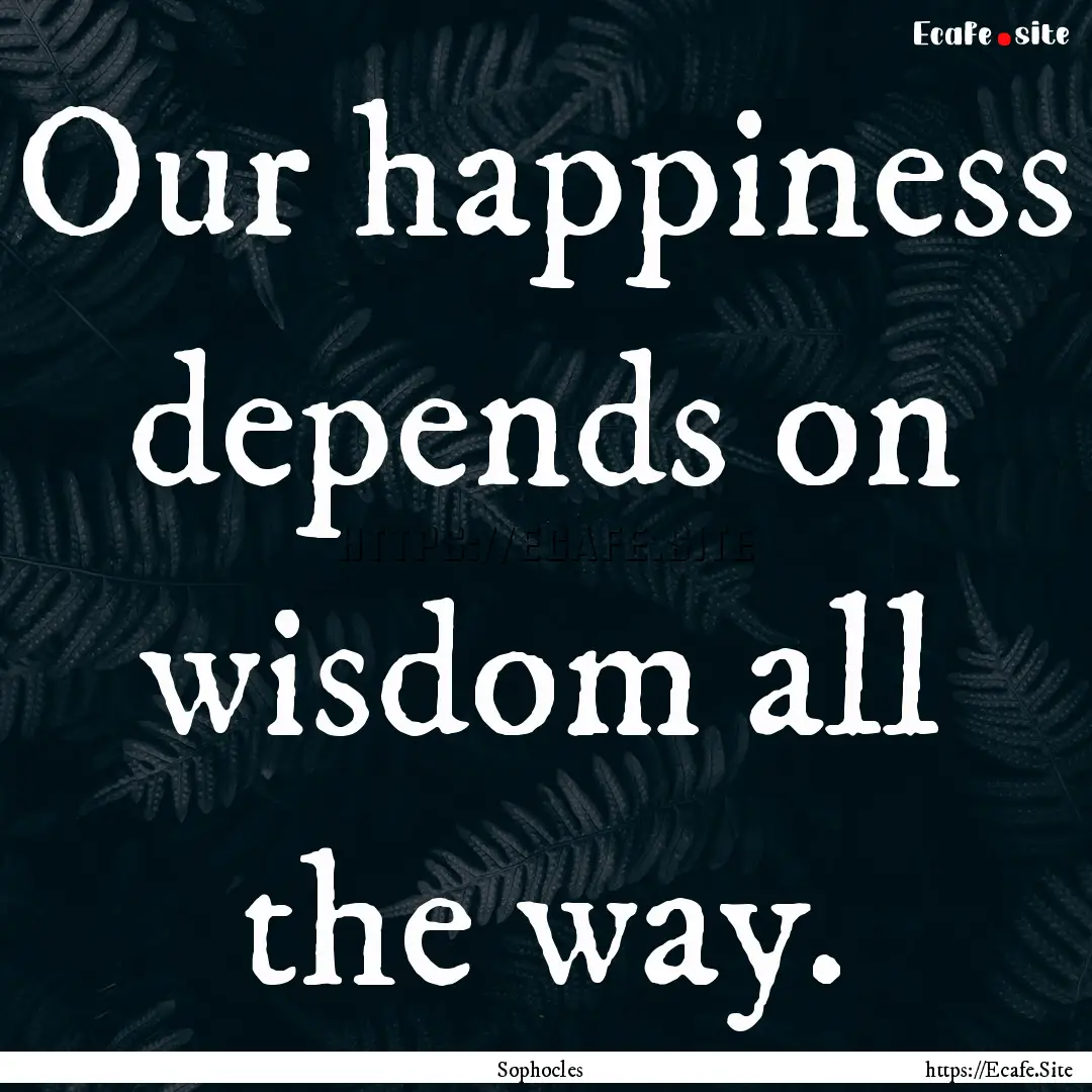 Our happiness depends on wisdom all the way..... : Quote by Sophocles