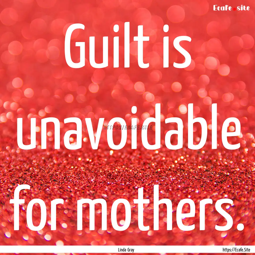 Guilt is unavoidable for mothers. : Quote by Linda Gray