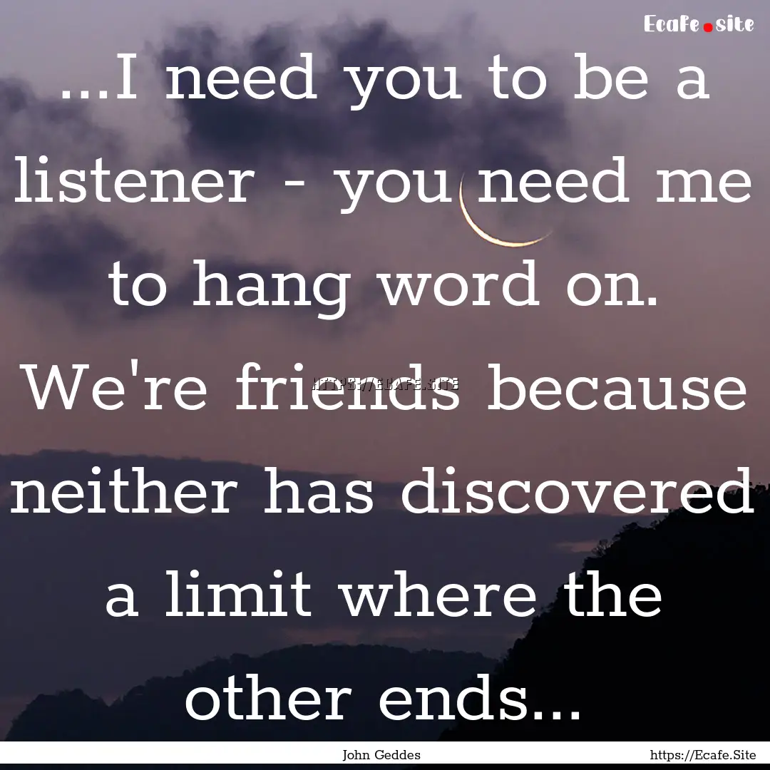 ...I need you to be a listener - you need.... : Quote by John Geddes