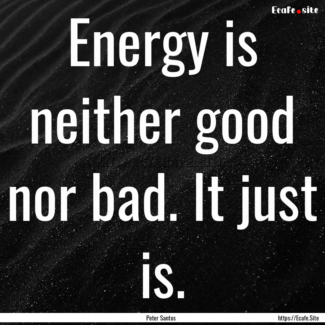 Energy is neither good nor bad. It just is..... : Quote by Peter Santos