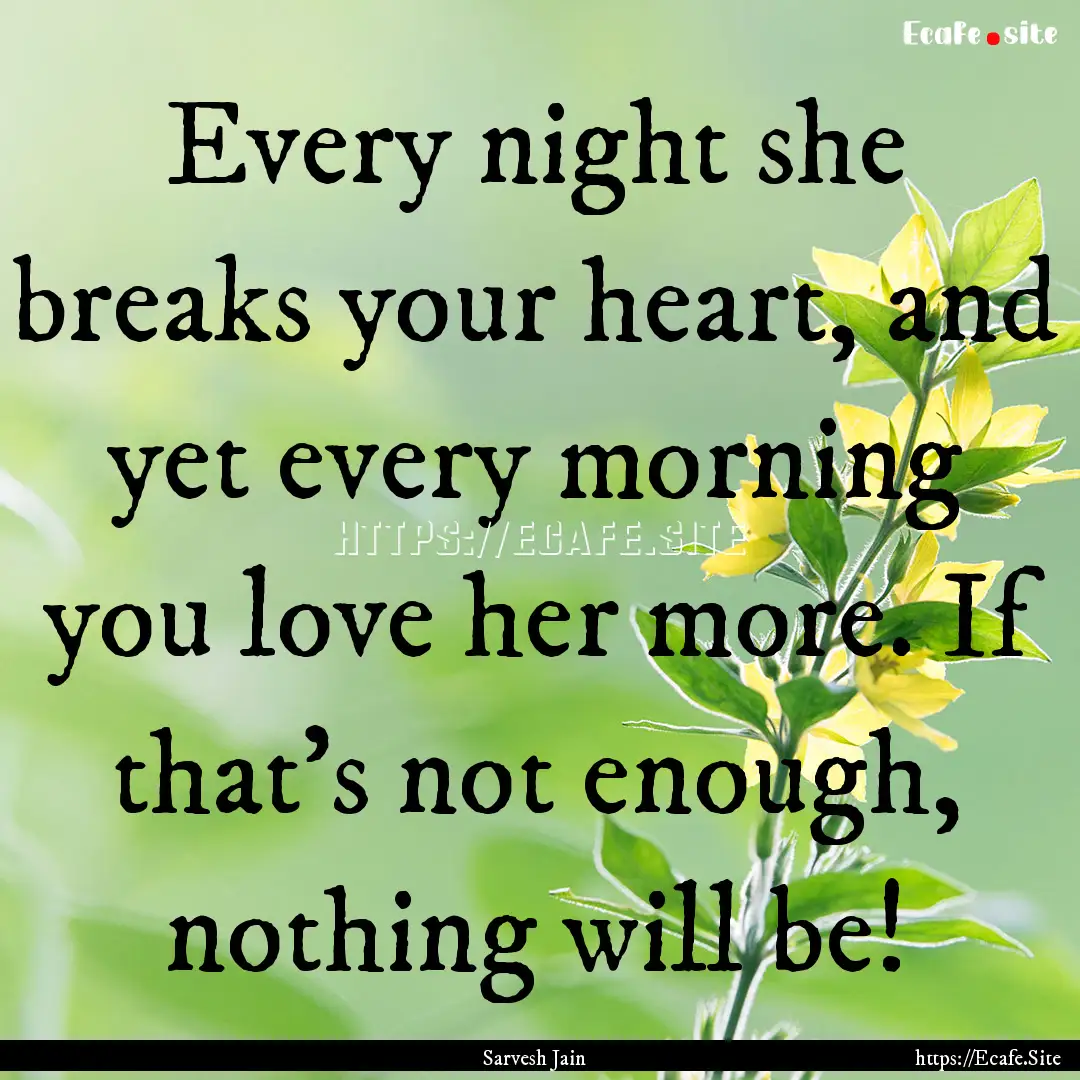 Every night she breaks your heart, and yet.... : Quote by Sarvesh Jain