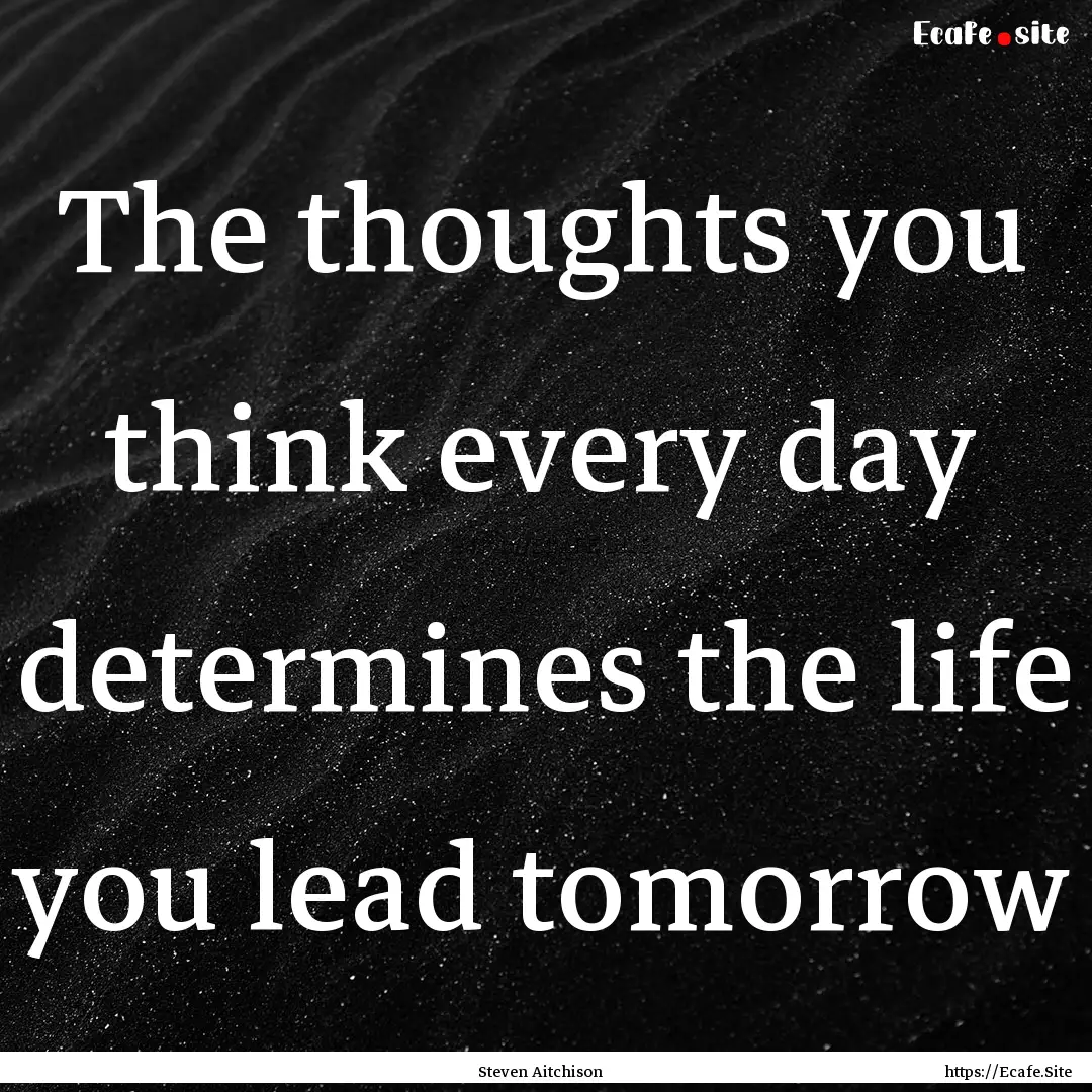 The thoughts you think every day determines.... : Quote by Steven Aitchison