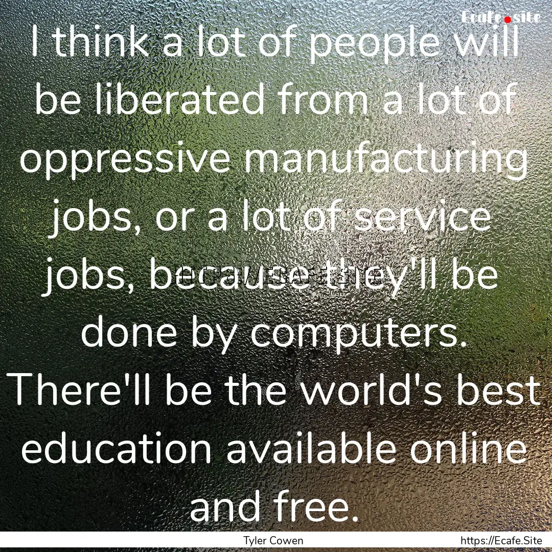 I think a lot of people will be liberated.... : Quote by Tyler Cowen