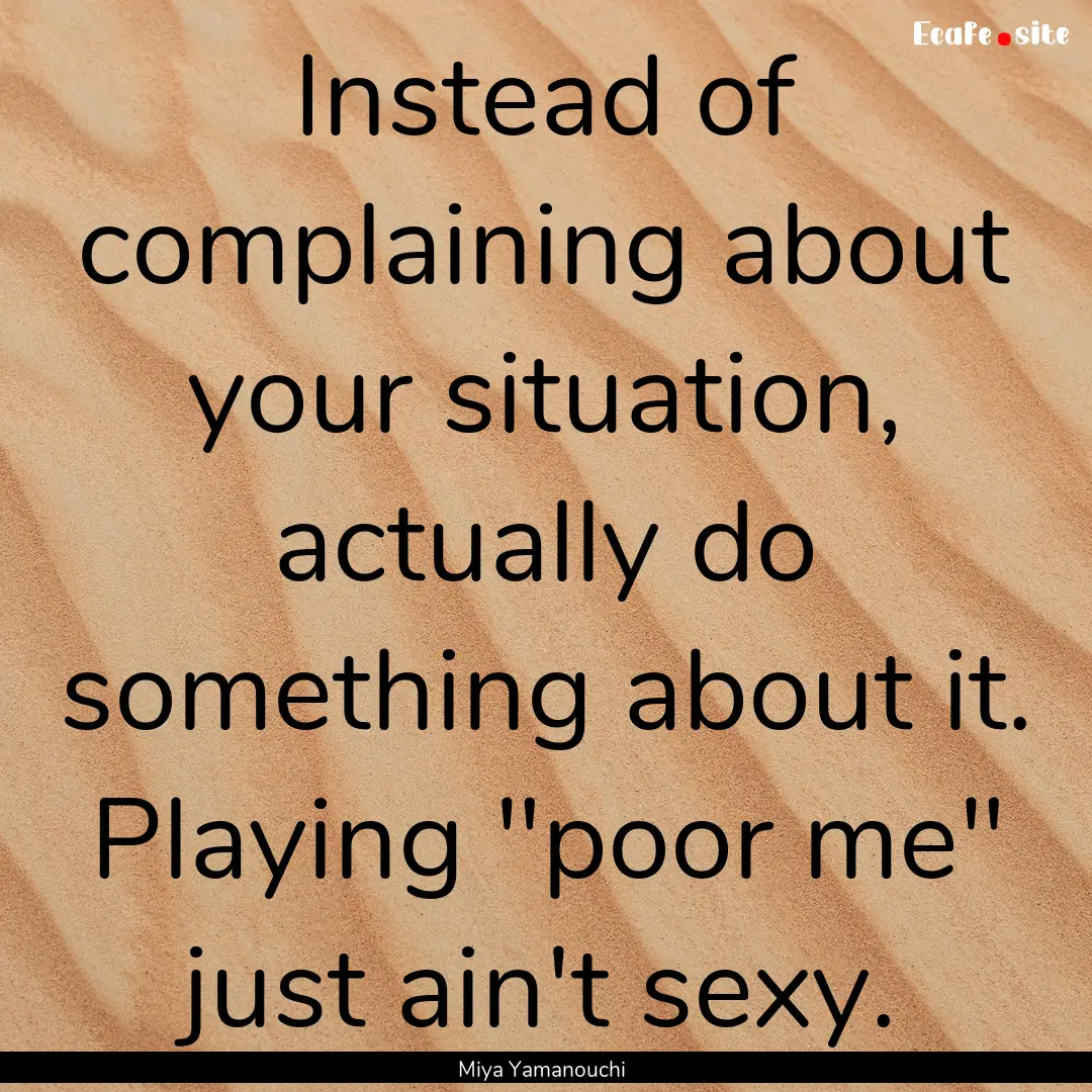 Instead of complaining about your situation,.... : Quote by Miya Yamanouchi