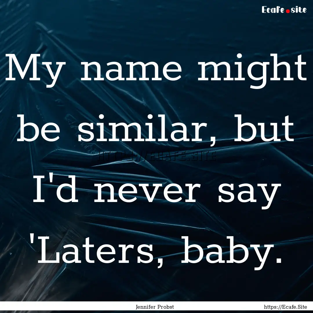 My name might be similar, but I'd never say.... : Quote by Jennifer Probst