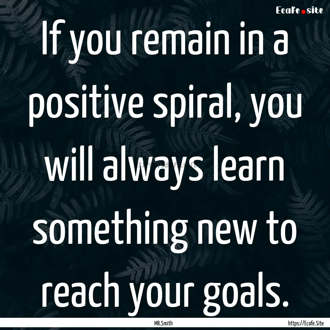 If you remain in a positive spiral, you will.... : Quote by MR.Smith