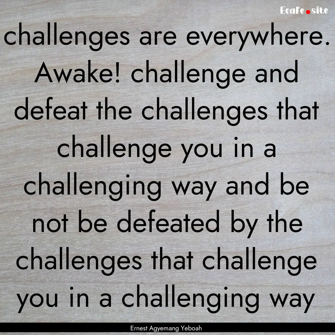 challenges are everywhere. Awake! challenge.... : Quote by Ernest Agyemang Yeboah