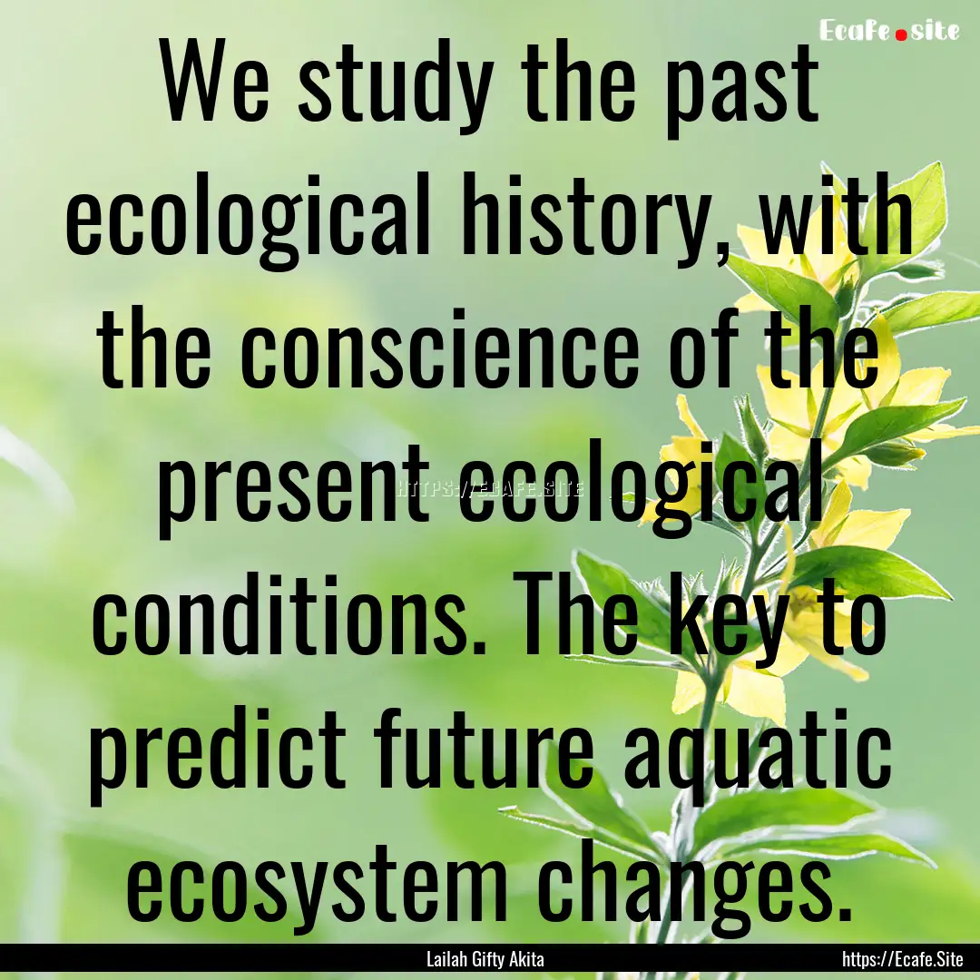 We study the past ecological history, with.... : Quote by Lailah Gifty Akita