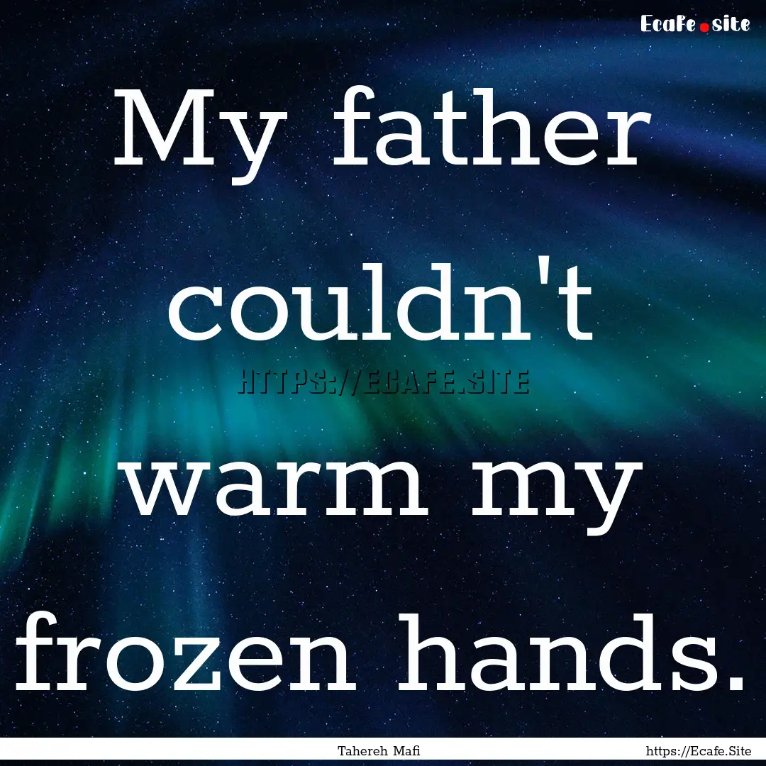 My father couldn't warm my frozen hands. : Quote by Tahereh Mafi