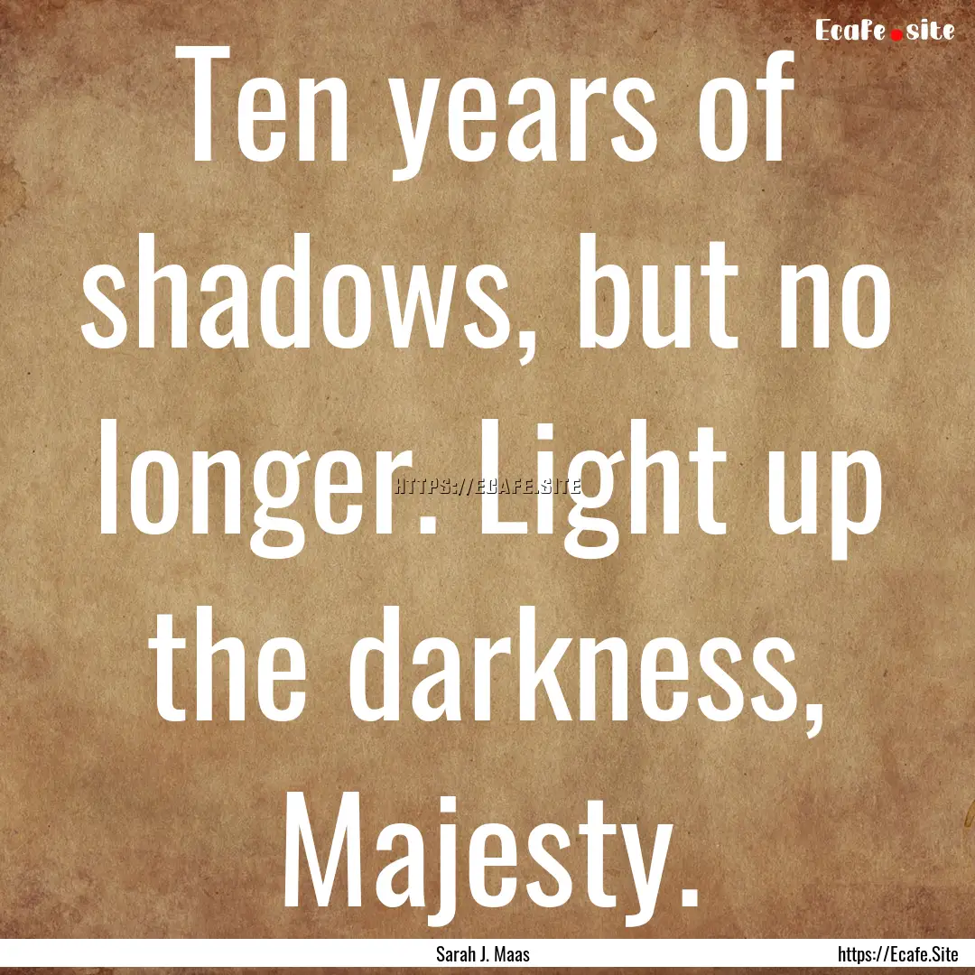 Ten years of shadows, but no longer. Light.... : Quote by Sarah J. Maas