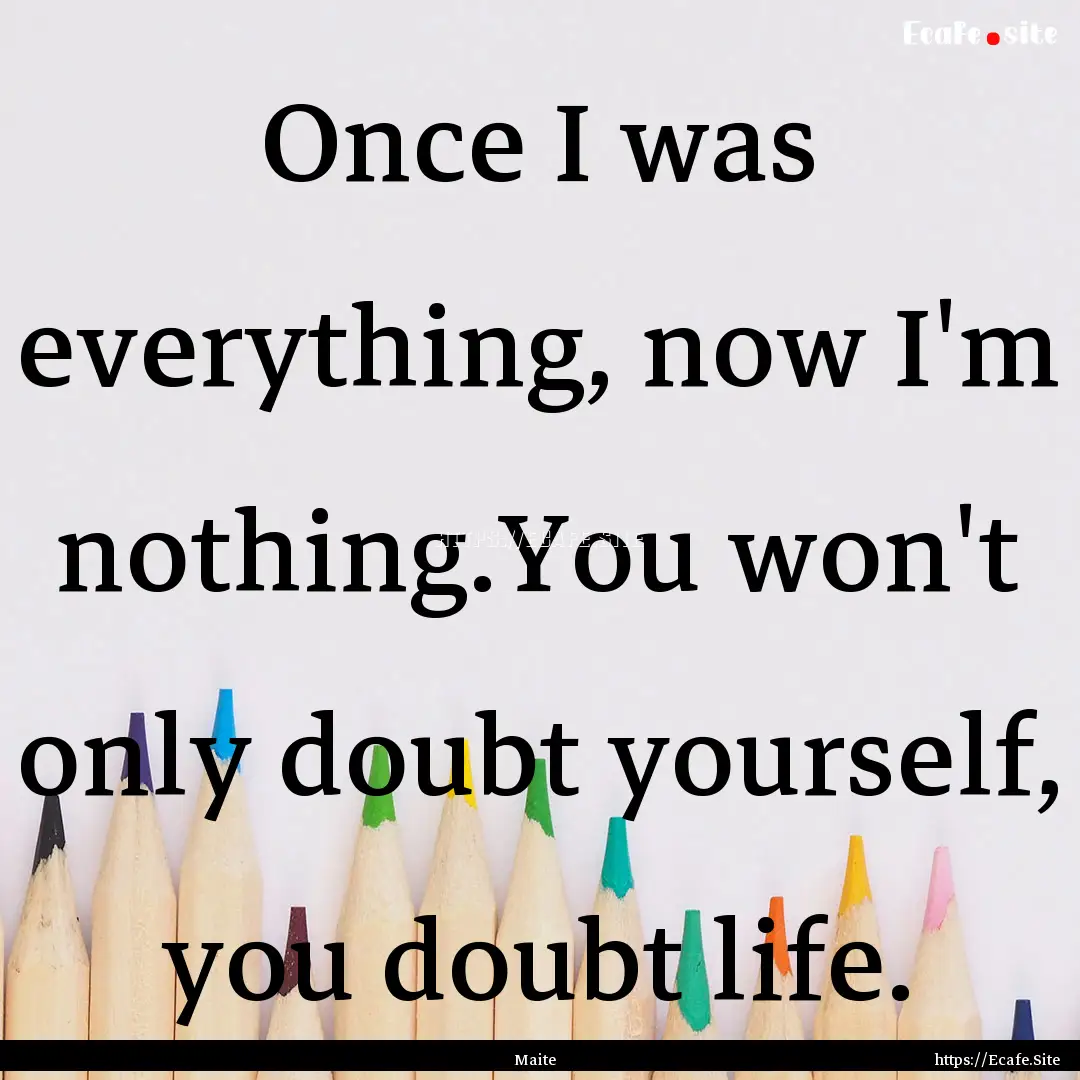 Once I was everything, now I'm nothing.You.... : Quote by Maite