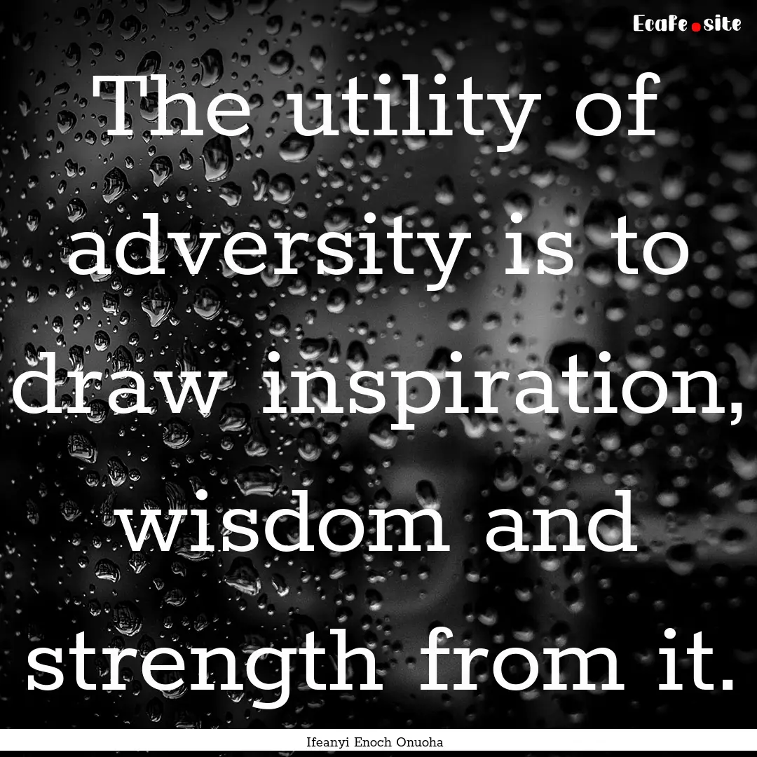 The utility of adversity is to draw inspiration,.... : Quote by Ifeanyi Enoch Onuoha