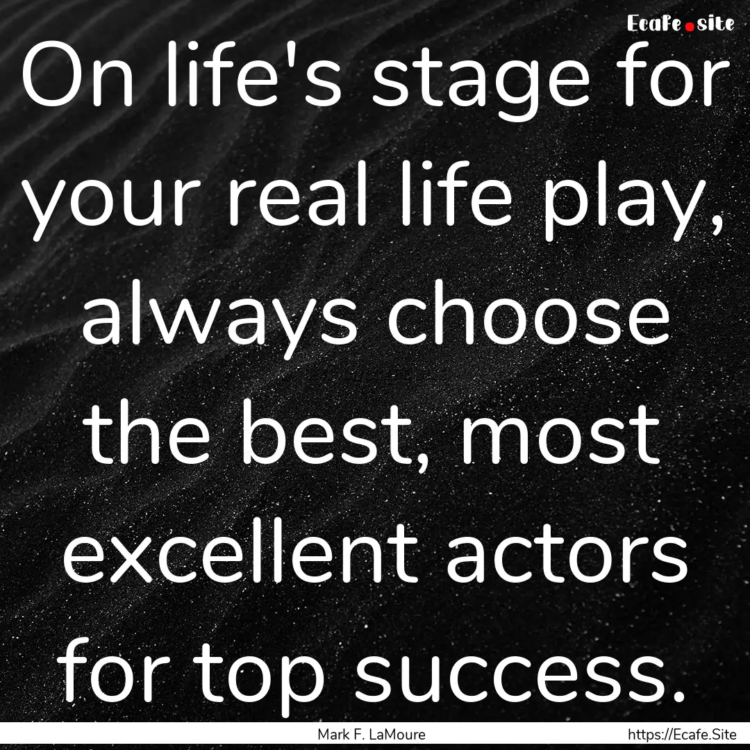 On life's stage for your real life play,.... : Quote by Mark F. LaMoure