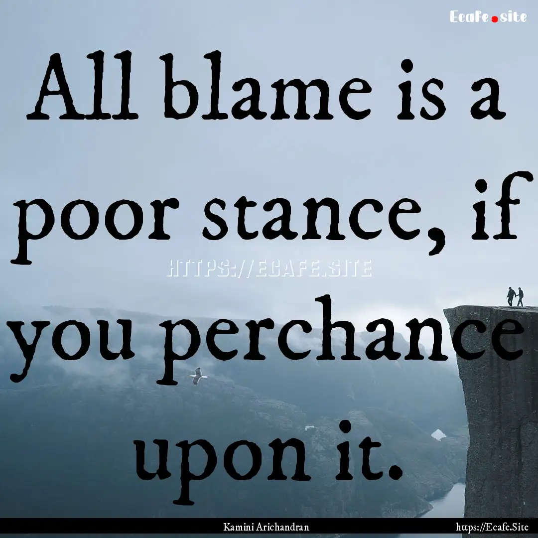 All blame is a poor stance, if you perchance.... : Quote by Kamini Arichandran