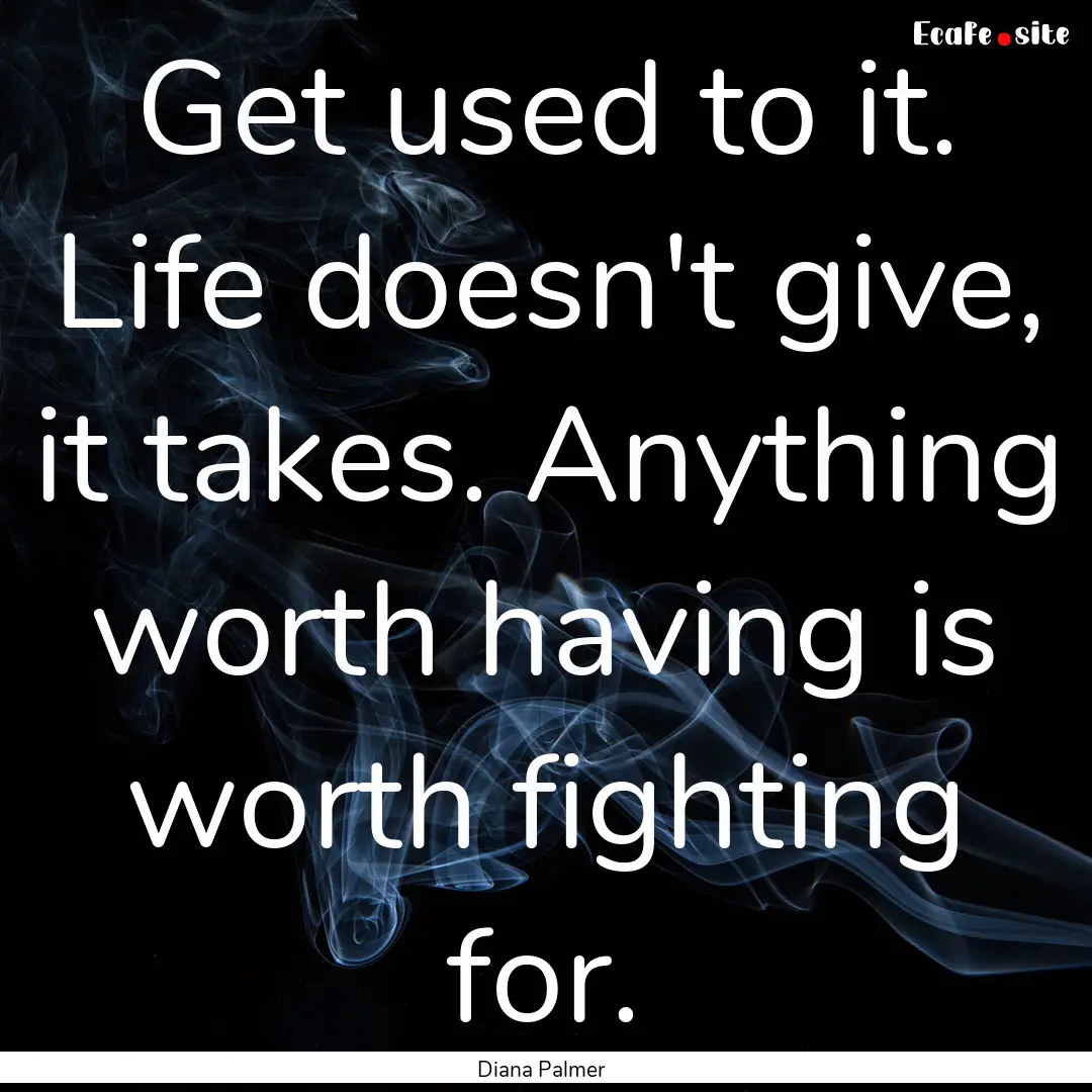 Get used to it. Life doesn't give, it takes..... : Quote by Diana Palmer