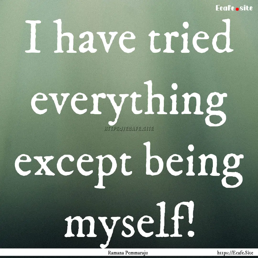 I have tried everything except being myself!.... : Quote by Ramana Pemmaraju