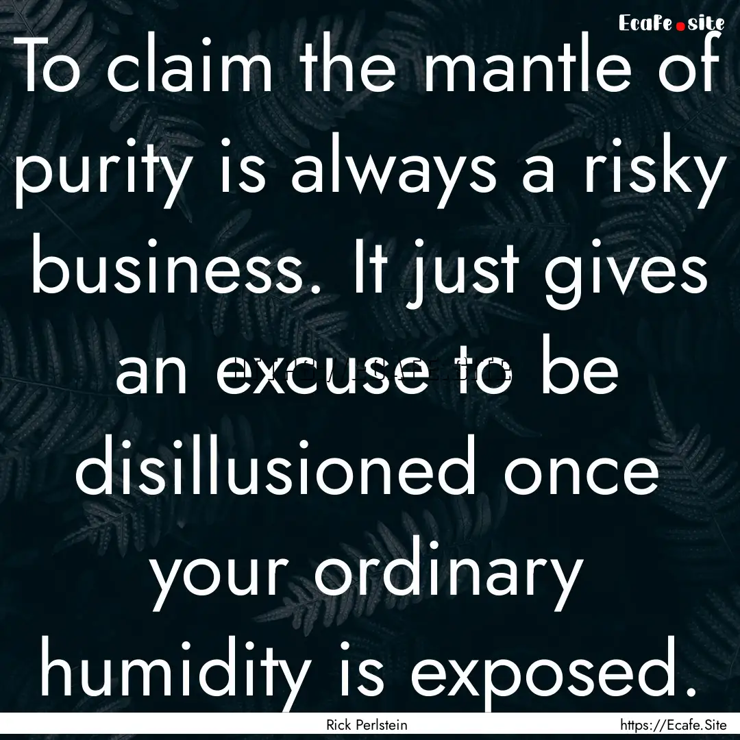 To claim the mantle of purity is always a.... : Quote by Rick Perlstein