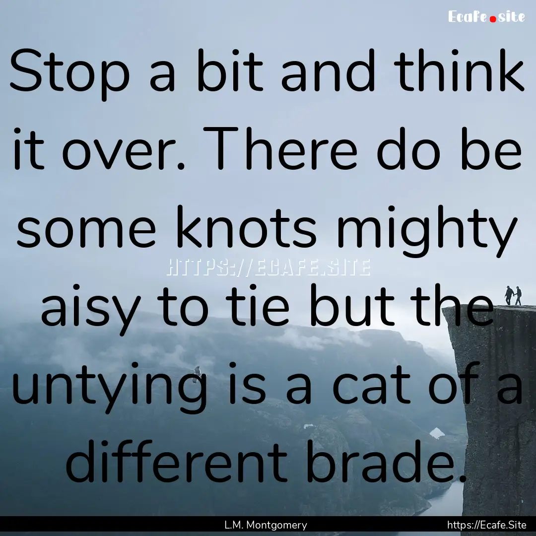 Stop a bit and think it over. There do be.... : Quote by L.M. Montgomery