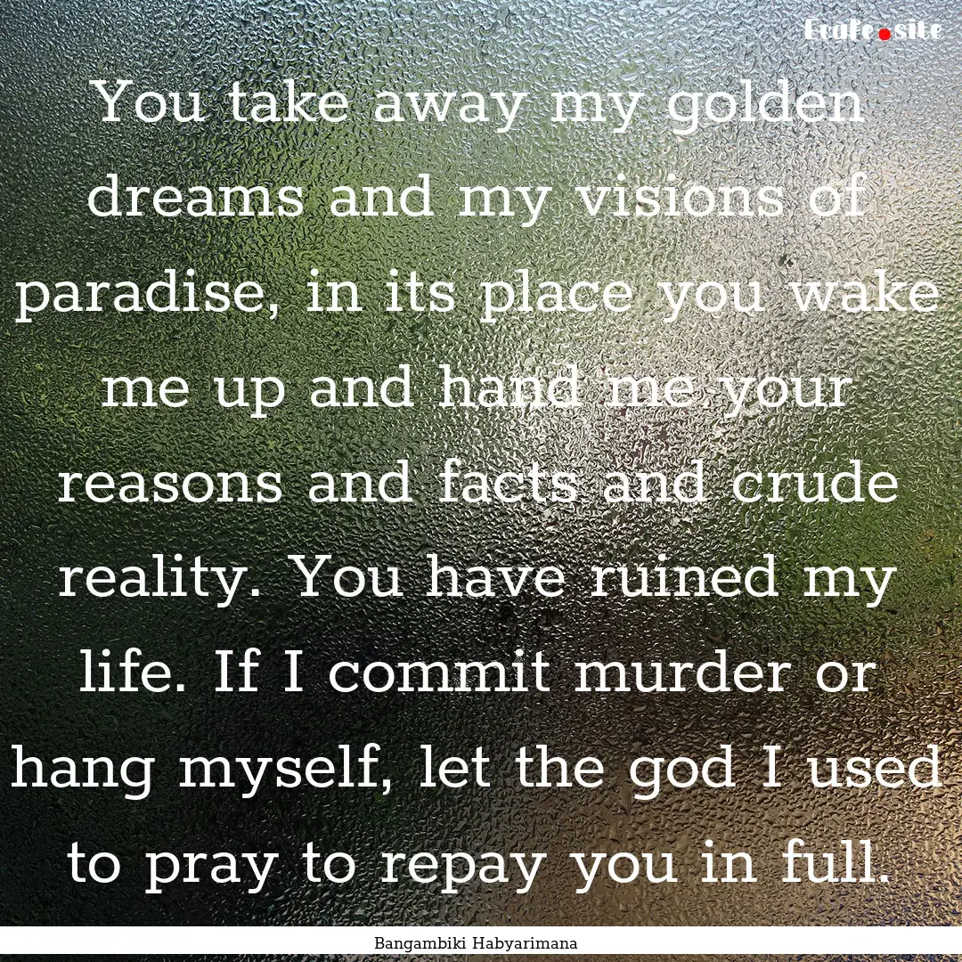 You take away my golden dreams and my visions.... : Quote by Bangambiki Habyarimana