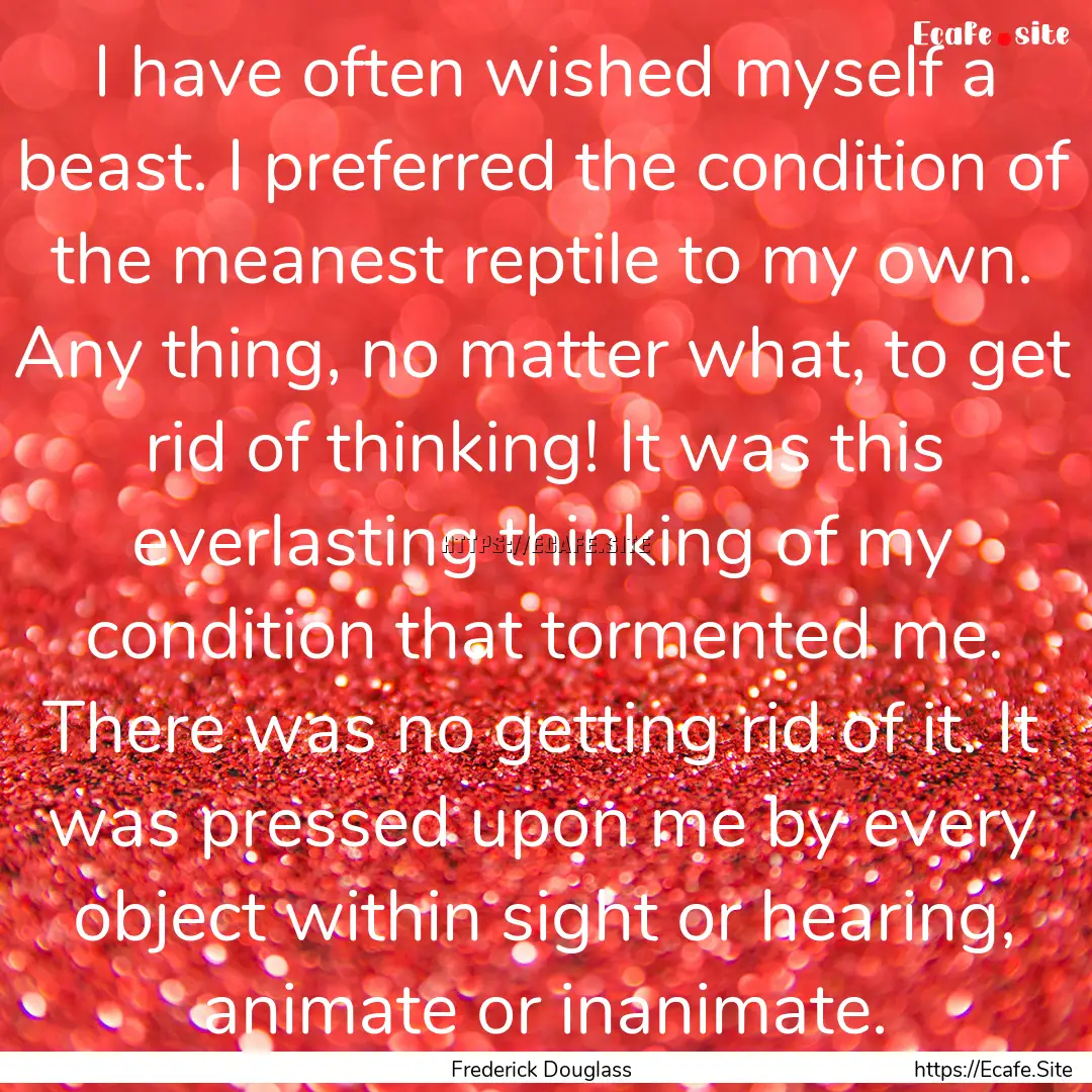 I have often wished myself a beast. I preferred.... : Quote by Frederick Douglass