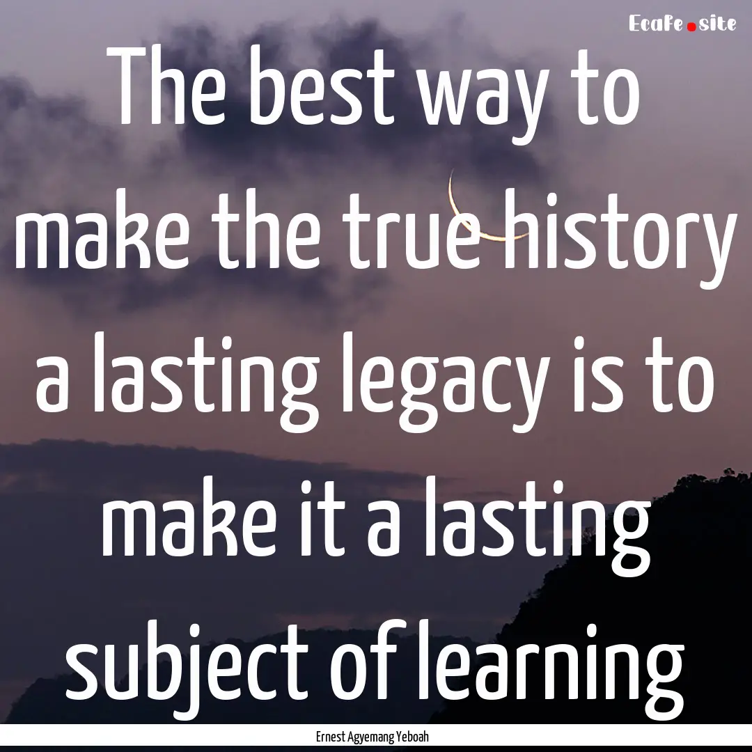 The best way to make the true history a lasting.... : Quote by Ernest Agyemang Yeboah