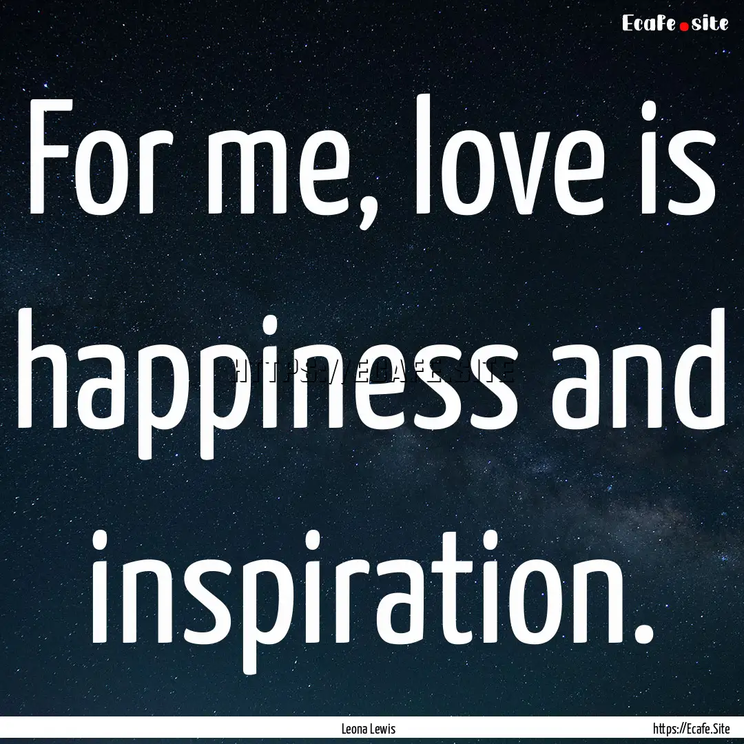 For me, love is happiness and inspiration..... : Quote by Leona Lewis