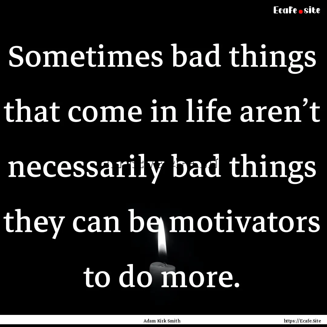 Sometimes bad things that come in life aren’t.... : Quote by Adam Kirk Smith