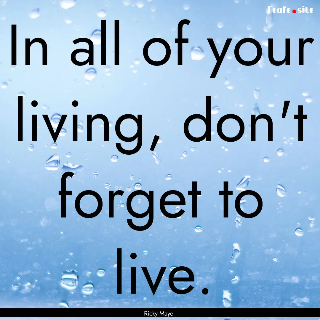 In all of your living, don't forget to live..... : Quote by Ricky Maye