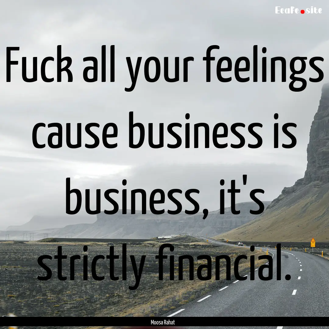 Fuck all your feelings cause business is.... : Quote by Moosa Rahat