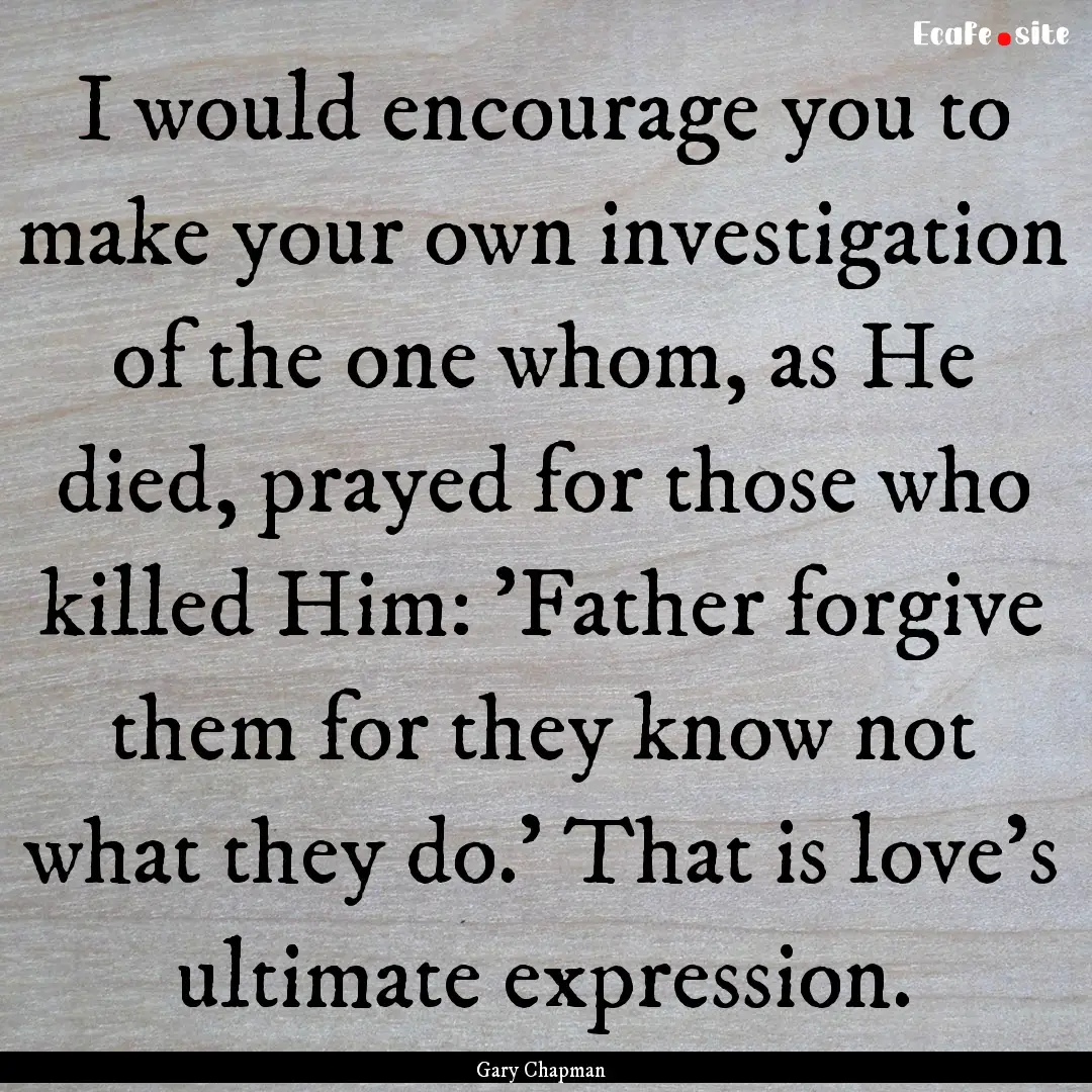 I would encourage you to make your own investigation.... : Quote by Gary Chapman