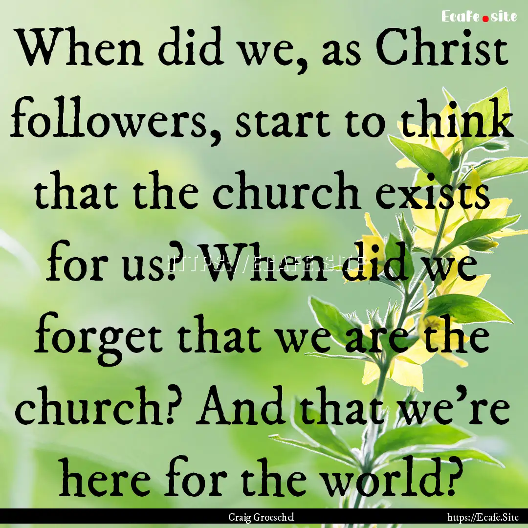 When did we, as Christ followers, start to.... : Quote by Craig Groeschel