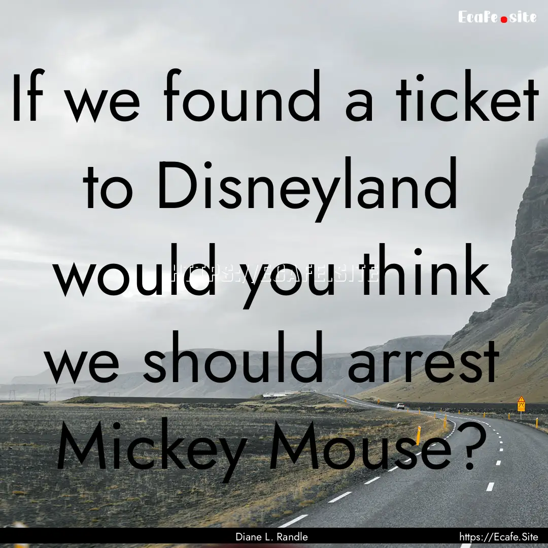 If we found a ticket to Disneyland would.... : Quote by Diane L. Randle