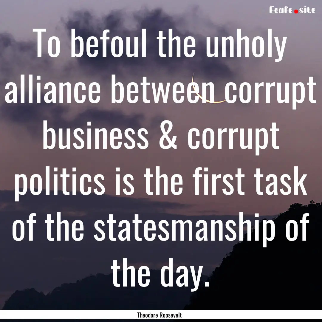 To befoul the unholy alliance between corrupt.... : Quote by Theodore Roosevelt