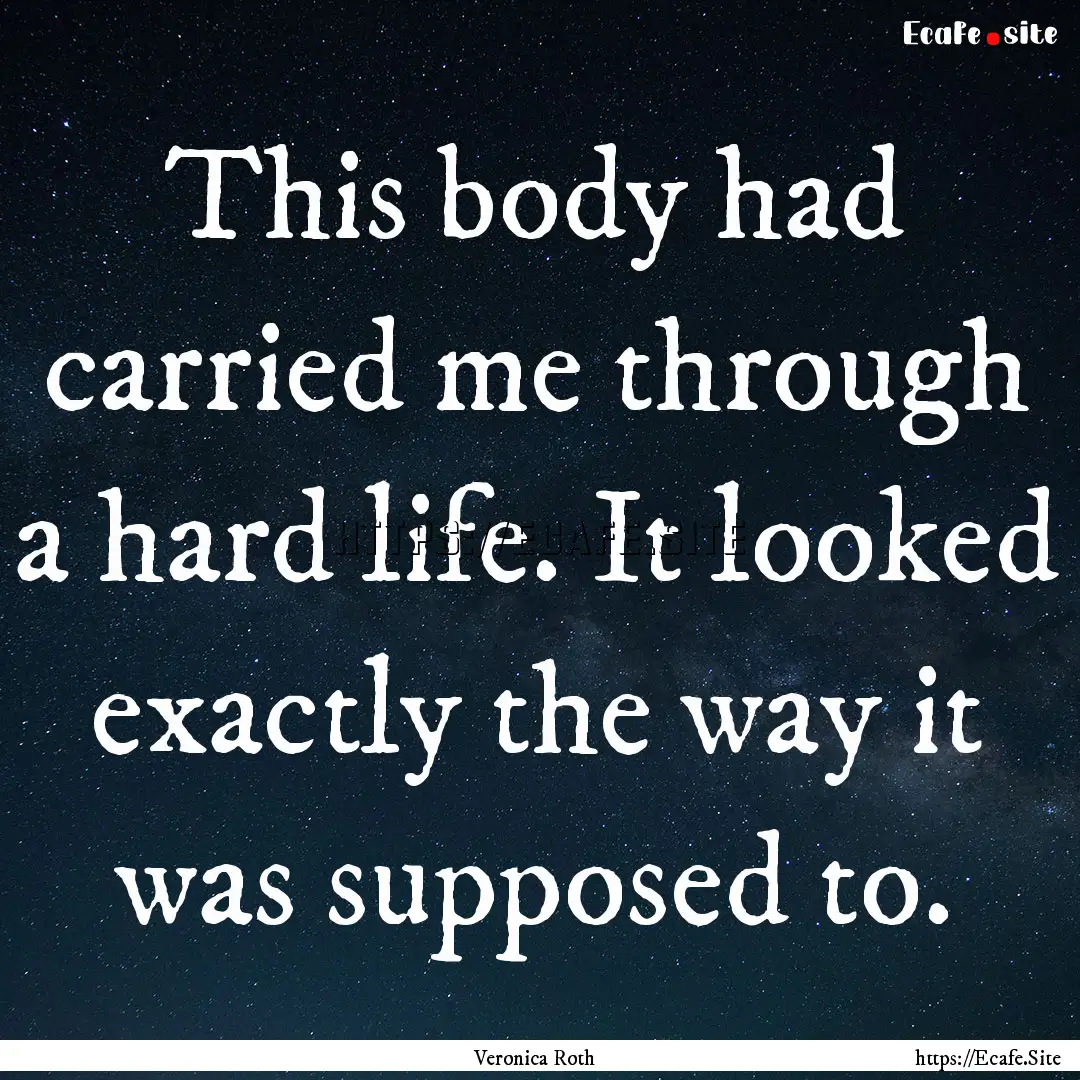 This body had carried me through a hard life..... : Quote by Veronica Roth