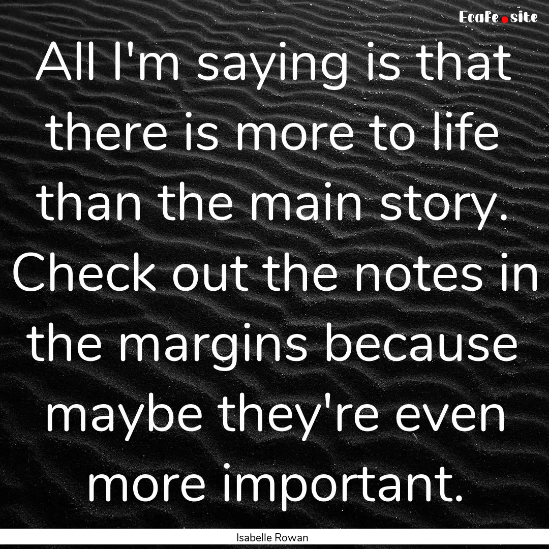 All I'm saying is that there is more to life.... : Quote by Isabelle Rowan