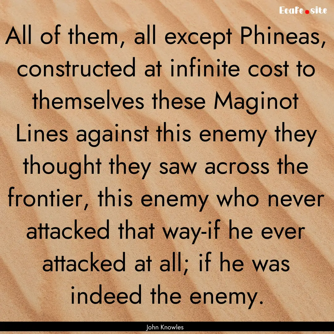 All of them, all except Phineas, constructed.... : Quote by John Knowles