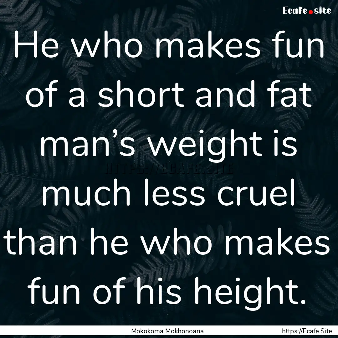 He who makes fun of a short and fat man’s.... : Quote by Mokokoma Mokhonoana