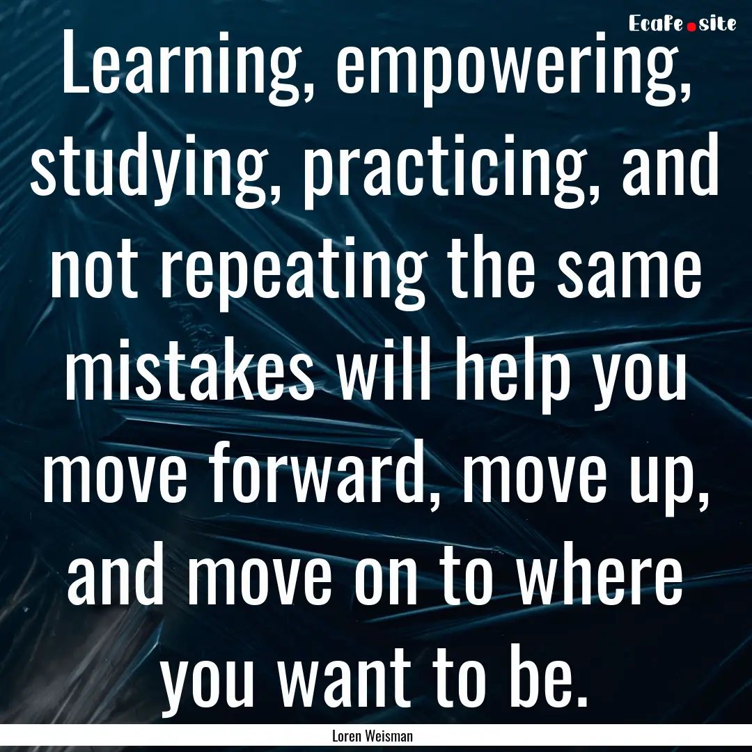 Learning, empowering, studying, practicing,.... : Quote by Loren Weisman