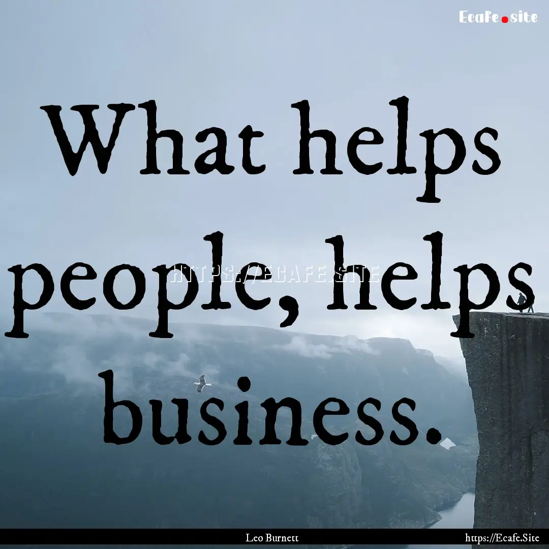 What helps people, helps business. : Quote by Leo Burnett