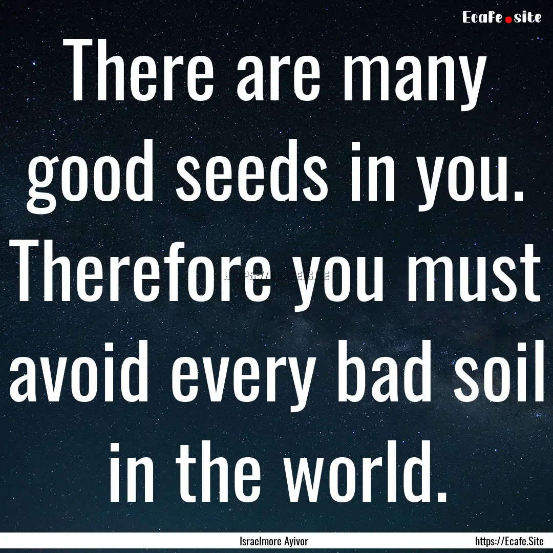 There are many good seeds in you. Therefore.... : Quote by Israelmore Ayivor