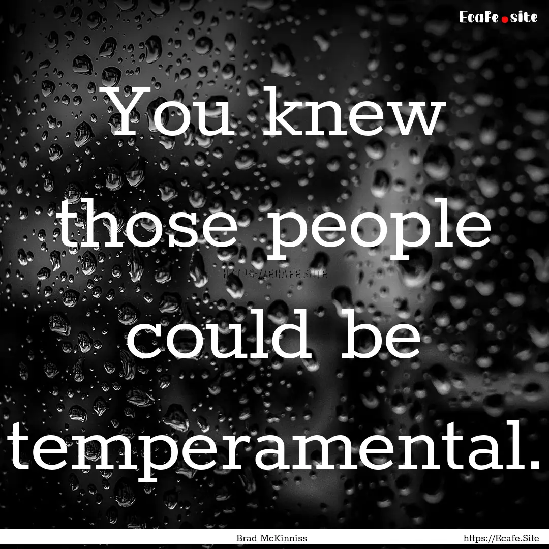 You knew those people could be temperamental..... : Quote by Brad McKinniss