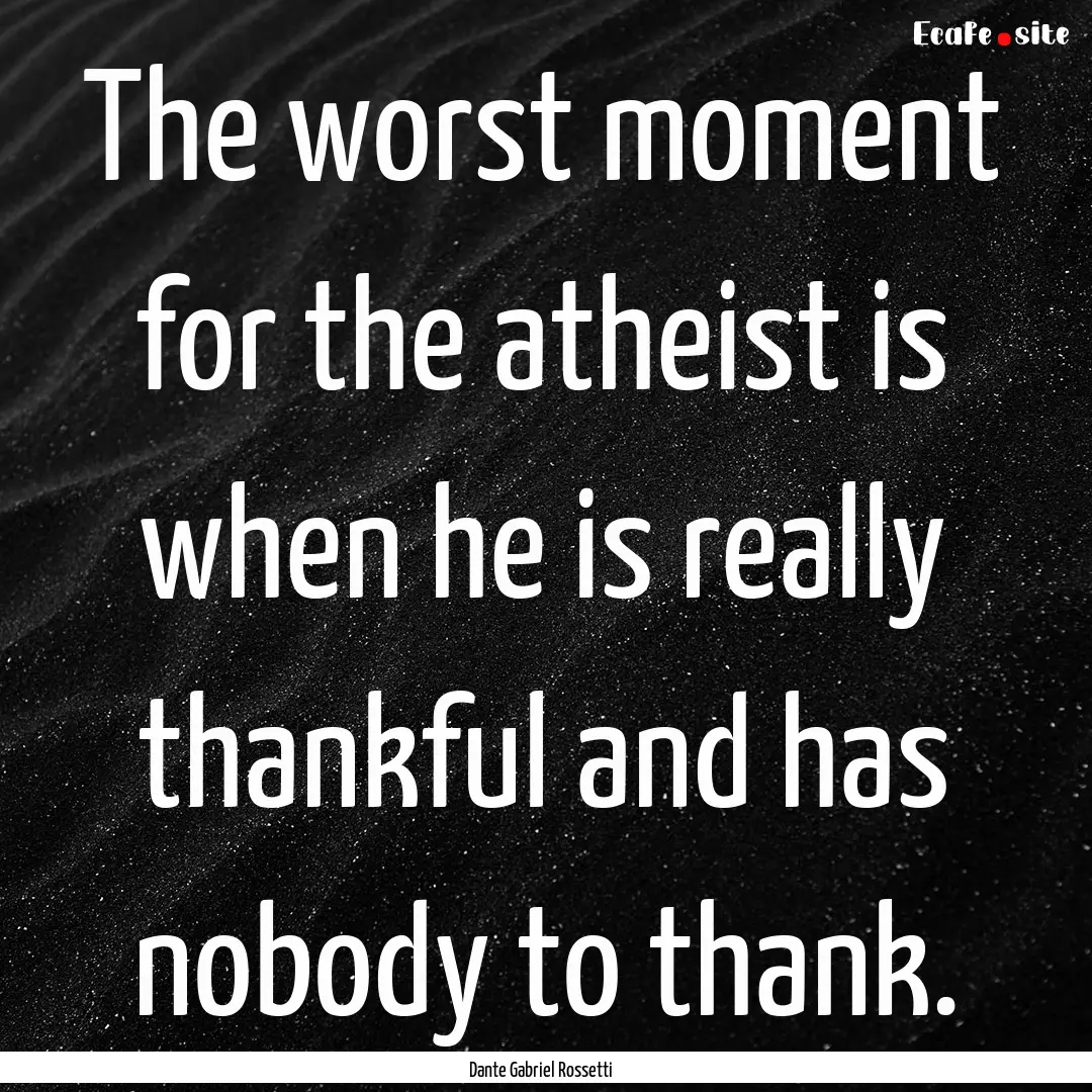 The worst moment for the atheist is when.... : Quote by Dante Gabriel Rossetti