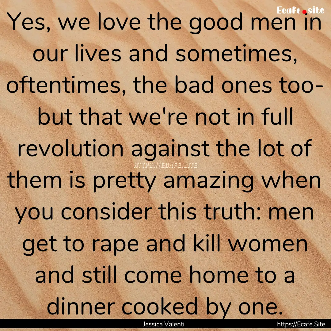 Yes, we love the good men in our lives and.... : Quote by Jessica Valenti