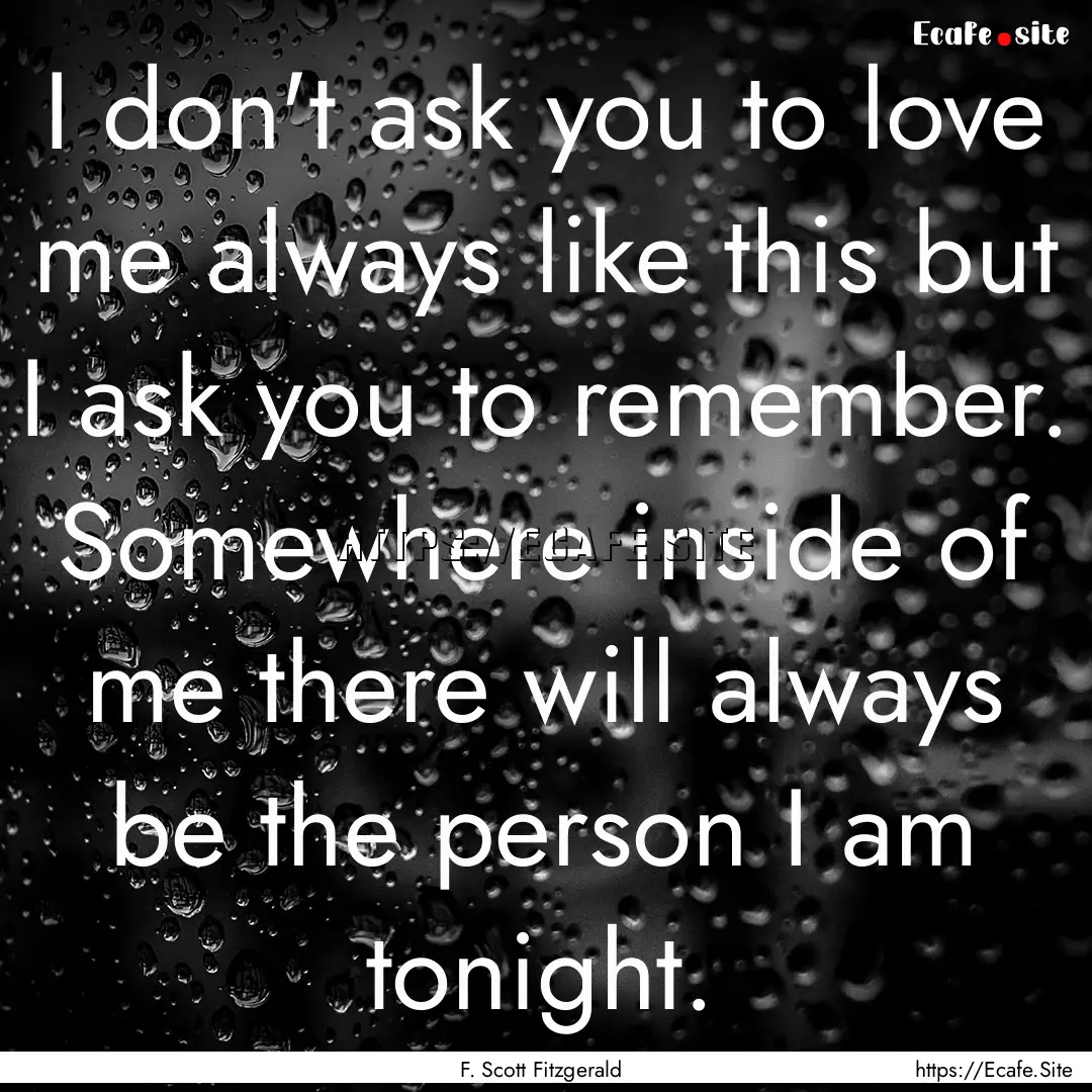 I don't ask you to love me always like this.... : Quote by F. Scott Fitzgerald