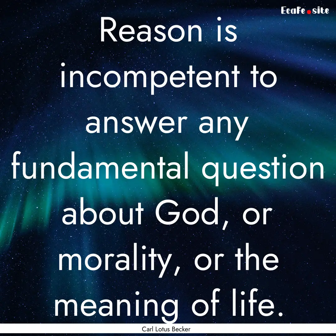 Reason is incompetent to answer any fundamental.... : Quote by Carl Lotus Becker